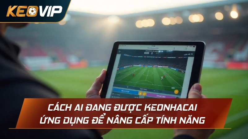 Cách AI đang được Keonhacai ứng dụng để nâng cấp tính năng