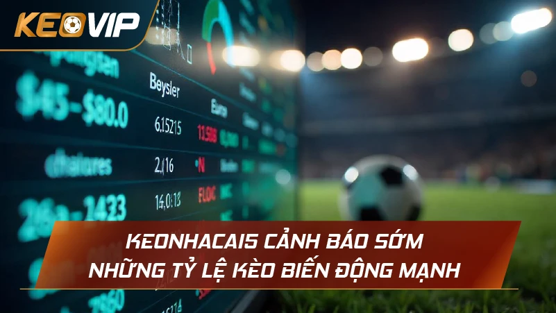 Keonhacai5 cảnh báo sớm những tỷ lệ kèo biến động mạnh