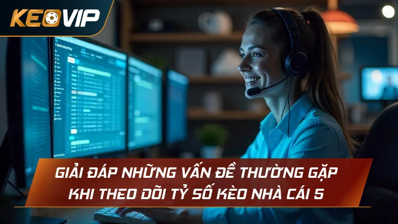 Giải đáp những vấn đề thường gặp khi theo dõi tỷ số Kèo Nhà cái 5