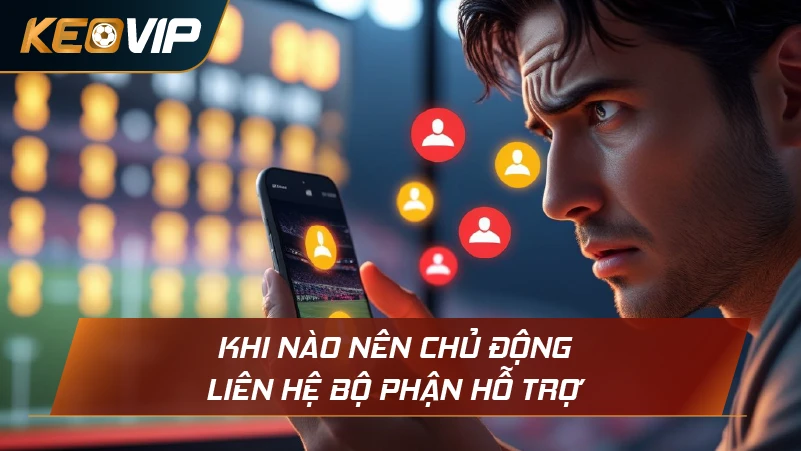 Khi nào nên chủ động liên hệ bộ phận hỗ trợ