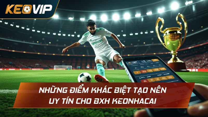 Những điểm khác biệt tạo nên uy tín cho BXH Keonhacai