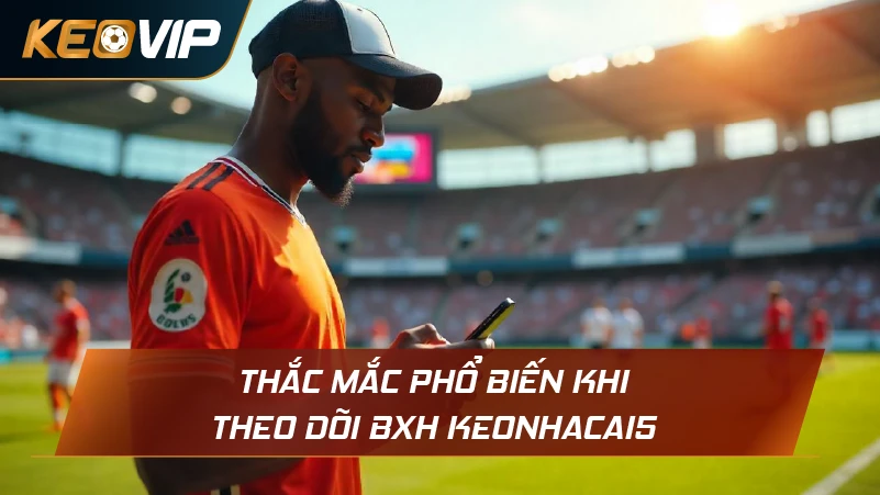 Thắc mắc phổ biến khi theo dõi BXH Keonhacai5