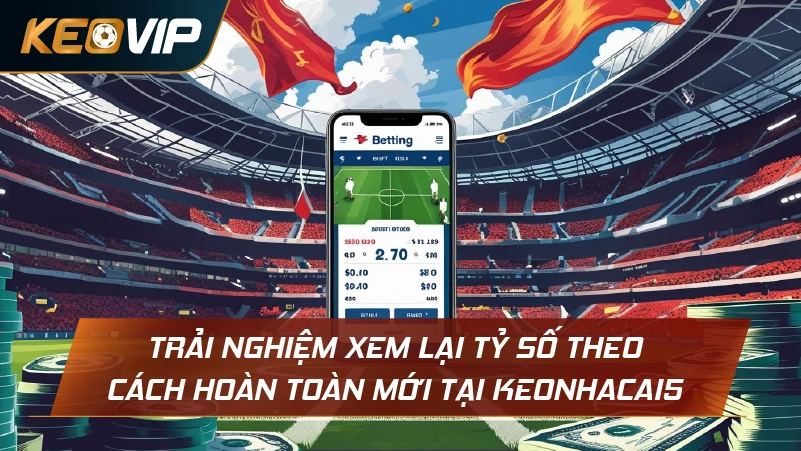 Trải nghiệm xem lại tỷ số theo cách hoàn toàn mới tại Keonhacai5