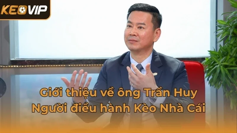 Giới thiệu về ông Trần Huy – Người điều hành Kèo Nhà Cái